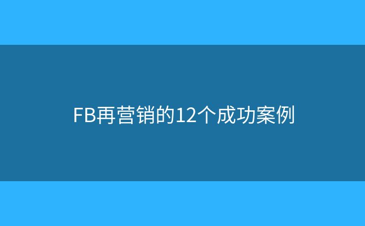 FB再营销的12个成功案例 FB再营销的12个成功案例