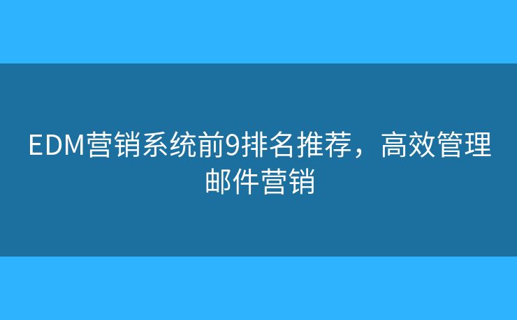 EDM营销系统前9排名推荐,高效管理邮件营销 EDM营销系统前9排名推荐,高效管理邮件营销
