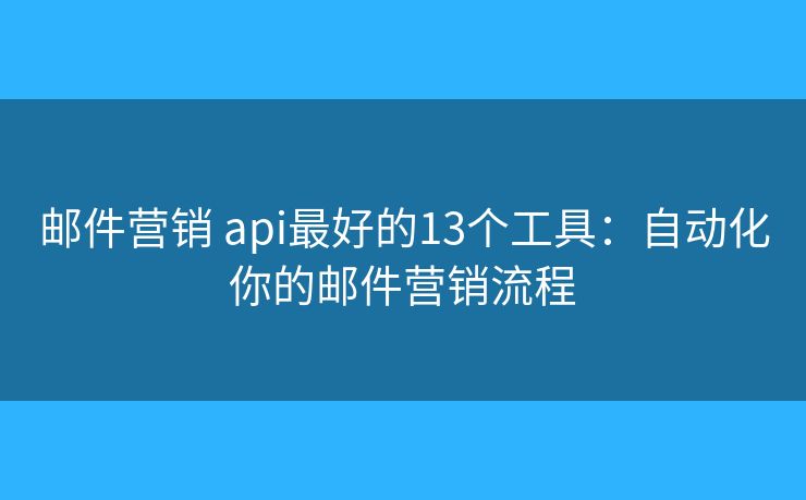 邮件营销 api最好的13个工具：自动化你的邮件营销流程