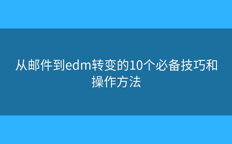 从邮件到edm转变的10个必备技巧和操作方法