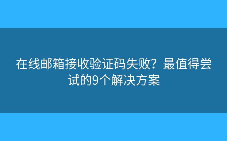 在线邮箱接收验证码失败？最值得尝试的9个解决方案