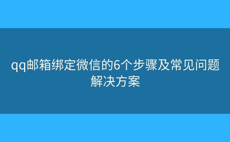 qq邮箱绑定微信的6个步骤及常见问题解决方案