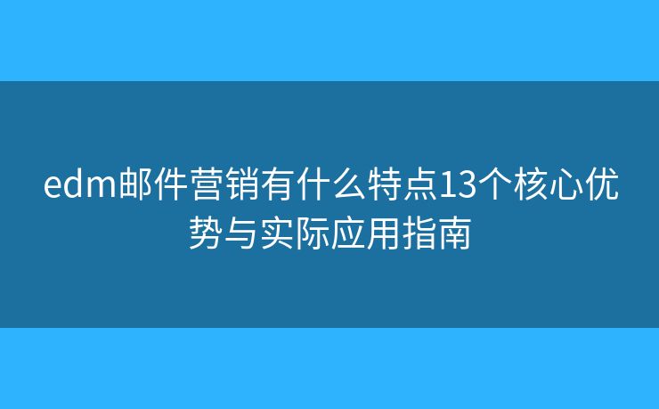 edm邮件营销有什么特点13个核心优势与实际应用指南