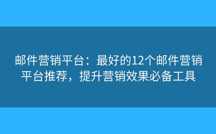 邮件营销平台：最好的12个邮件营销平台推荐，提升营销效果必备工具
