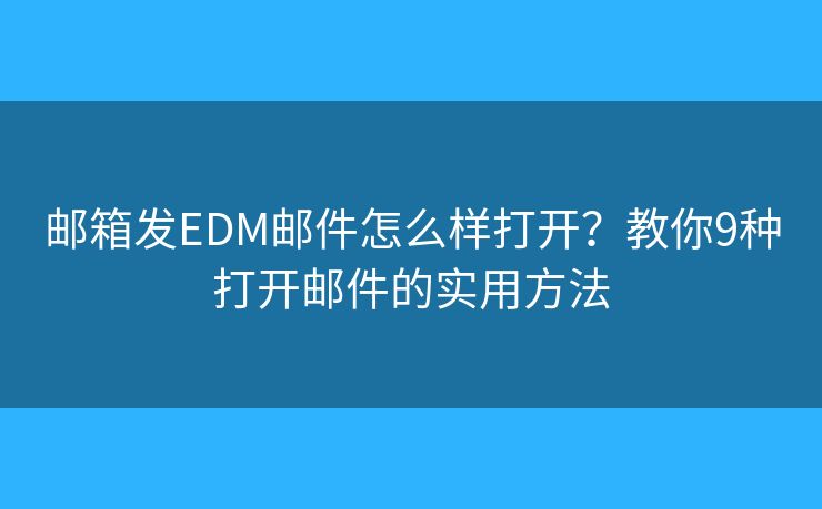 邮箱发EDM邮件怎么样打开？教你9种打开邮件的实用方法