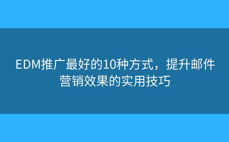 EDM推广最好的10种方式，提升邮件营销效果的实用技巧