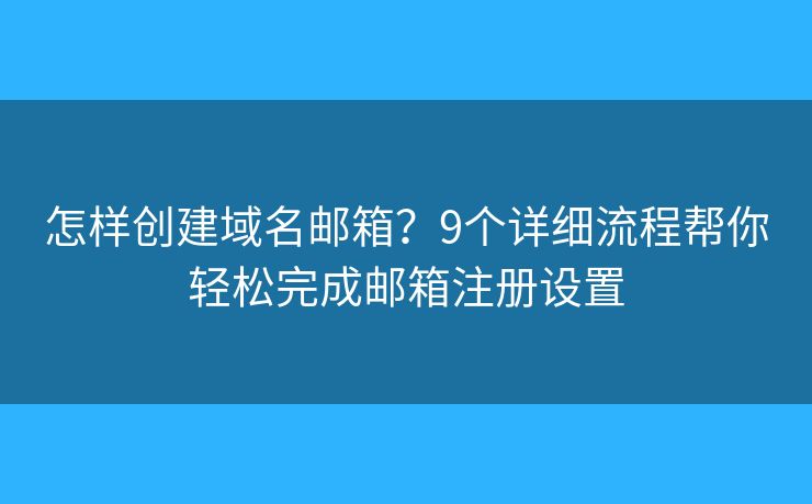 怎样创建域名邮箱？9个详细流程帮你轻松完成邮箱注册设置