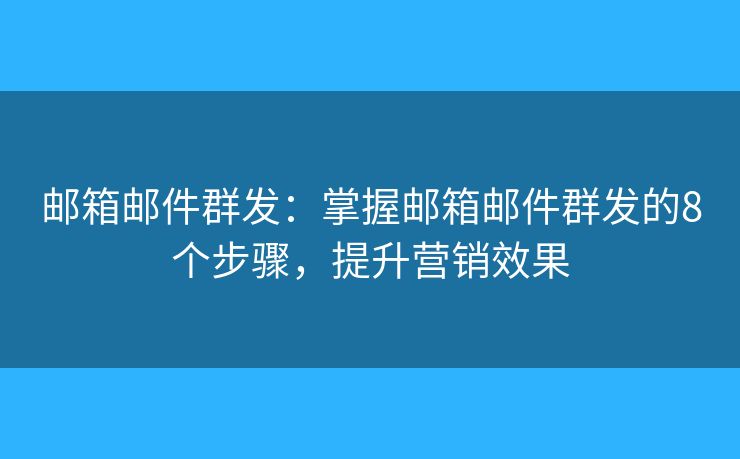 邮箱邮件群发：掌握邮箱邮件群发的8个步骤，提升营销效果