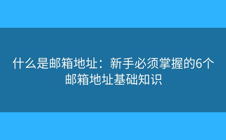 什么是邮箱地址：新手必须掌握的6个邮箱地址基础知识