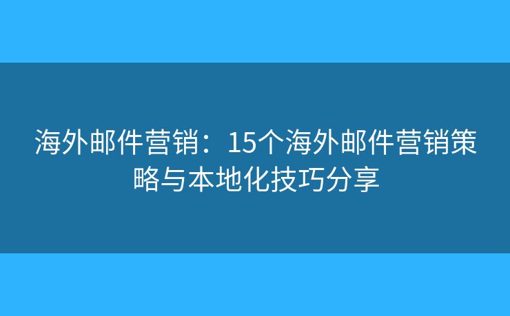 海外邮件营销：15个海外邮件营销策略与本地化技巧分享