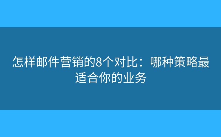 怎样邮件营销的8个对比：哪种策略最适合你的业务