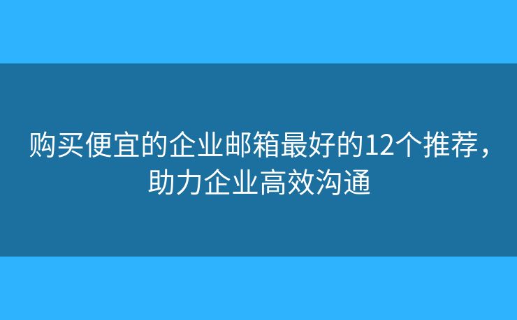 购买便宜的企业邮箱最好的12个推荐，助力企业高效沟通