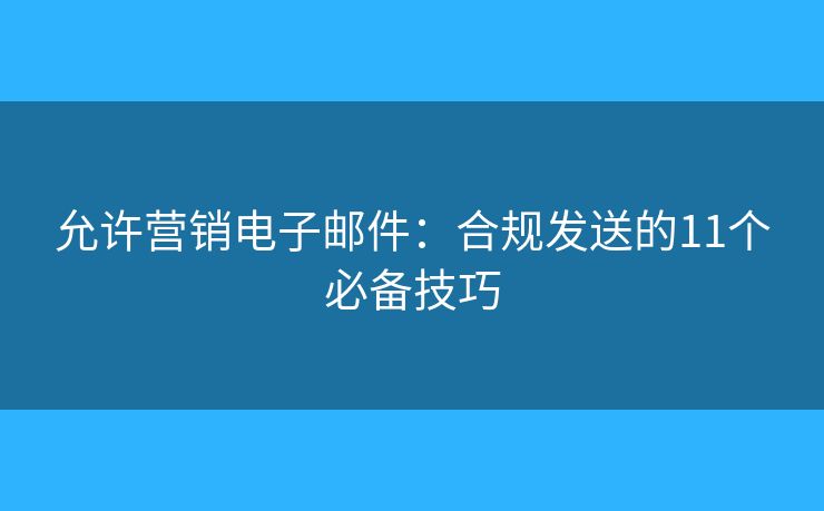允许营销电子邮件：合规发送的11个必备技巧