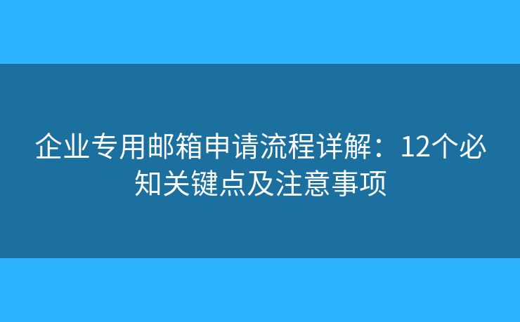 企业专用邮箱申请流程详解:12个必知关键点及注意事项 企业专用邮箱申请流程详解:12个必知关键点及注意事项