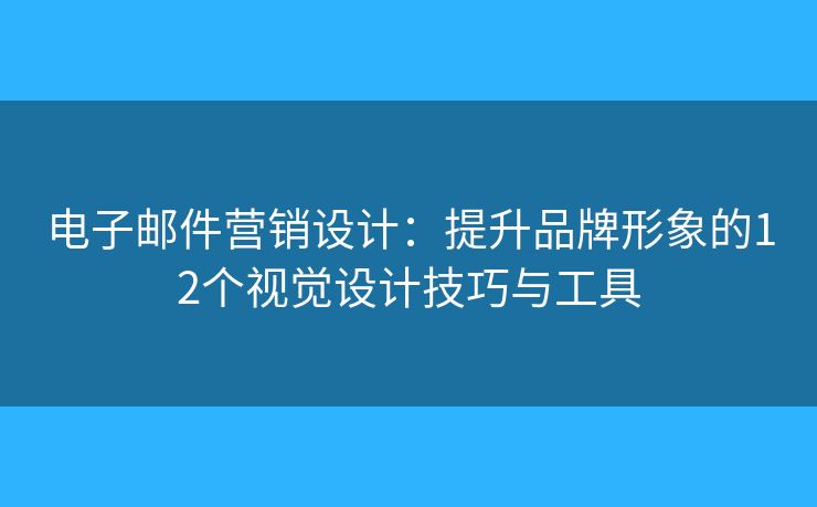 电子邮件营销设计：提升品牌形象的12个视觉设计技巧与工具