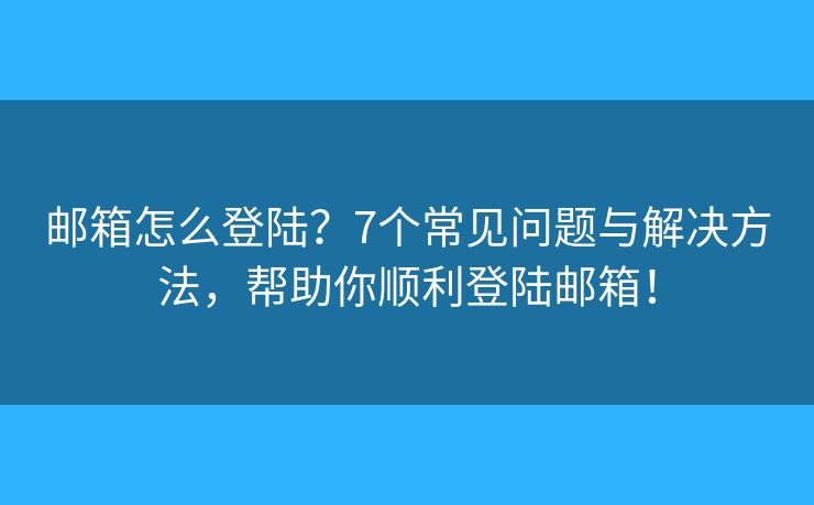 邮箱怎么登陆？7个常见问题与解决方法，帮助你顺利登陆邮箱！