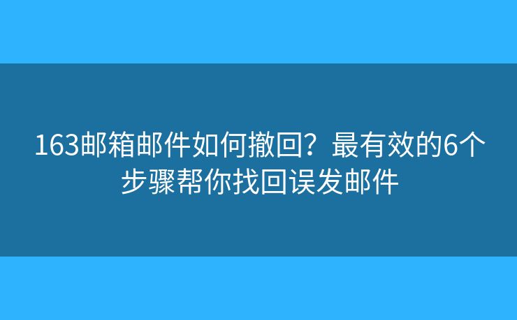 163邮箱邮件如何撤回？最有效的6个步骤帮你找回误发邮件