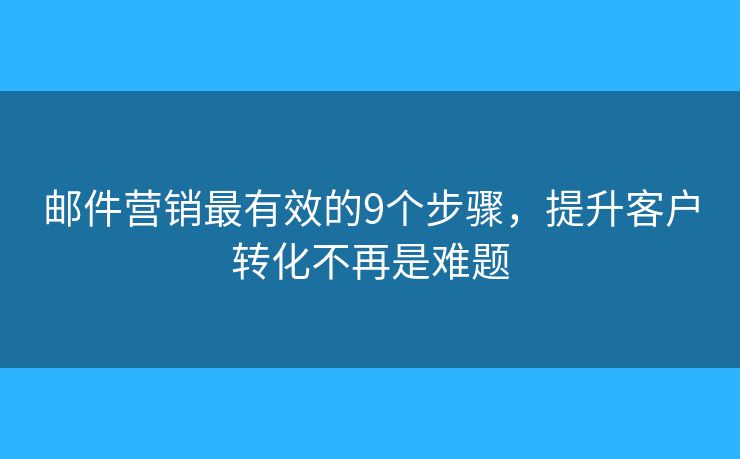 邮件营销最有效的9个步骤，提升客户转化不再是难题