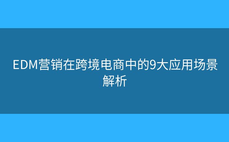 EDM营销在跨境电商中的9大应用场景解析