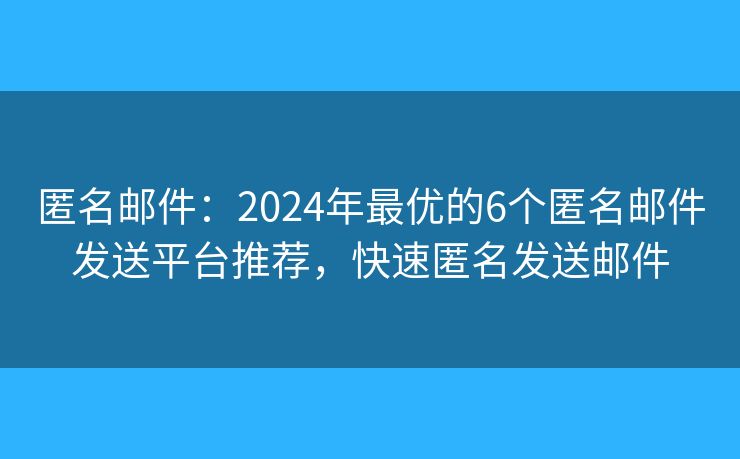 匿名邮件:2024年最优的6个匿名邮件发送平台推荐,快速匿名发送邮件 匿名邮件:2024年最优的6个匿名邮件发送平台推荐,快速匿名发送邮件