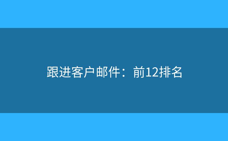 跟进客户邮件：前12排名
