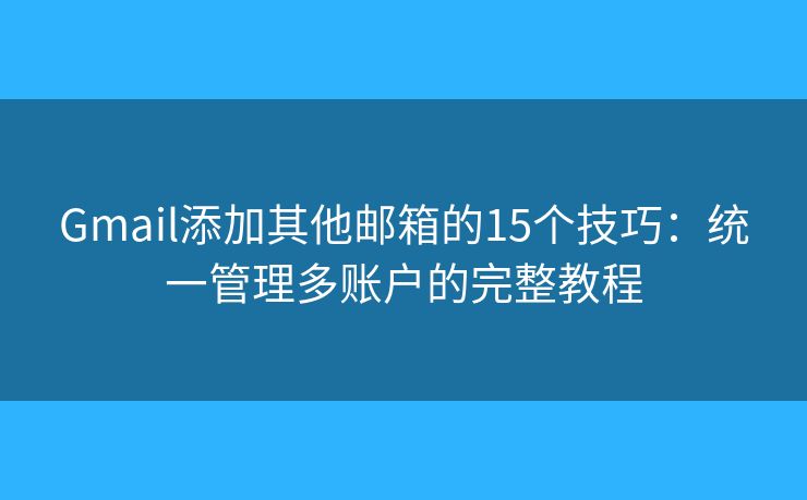 Gmail添加其他邮箱的15个技巧：统一管理多账户的完整教程