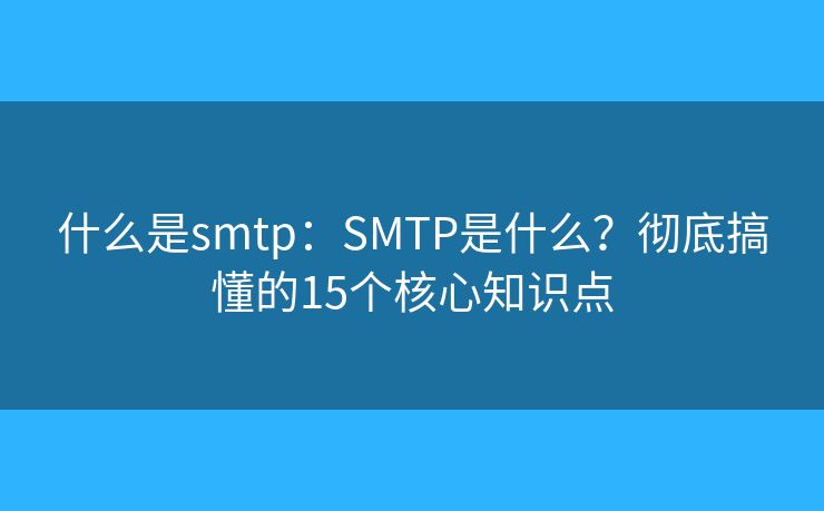 什么是smtp：SMTP是什么？彻底搞懂的15个核心知识点