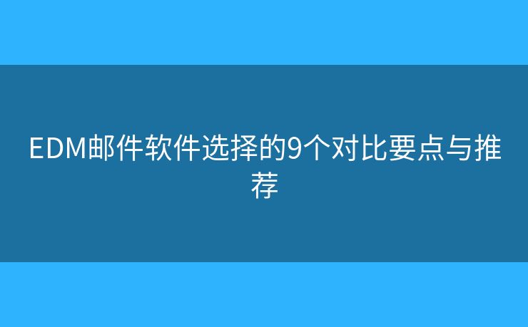 EDM邮件软件选择的9个对比要点与推荐