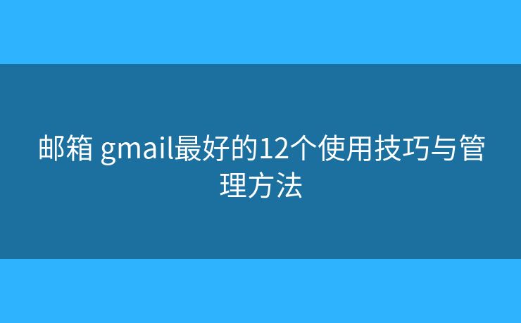 邮箱 gmail最好的12个使用技巧与管理方法