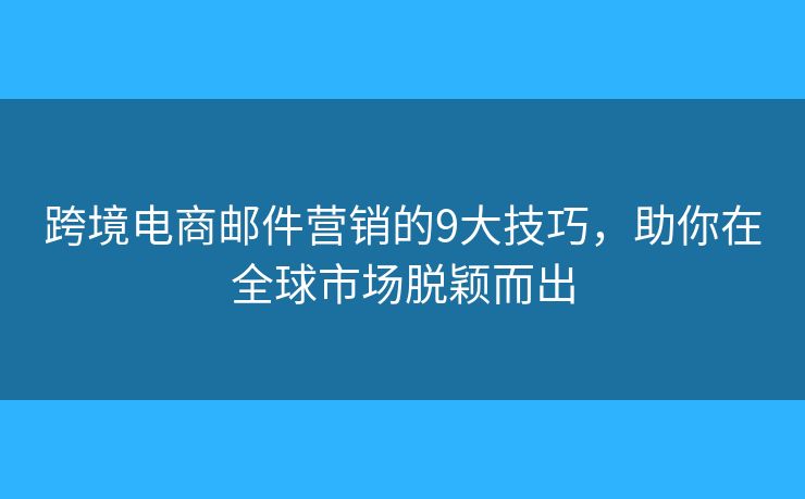 跨境电商邮件营销的9大技巧，助你在全球市场脱颖而出