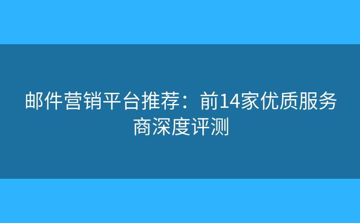 邮件营销平台推荐:前14家优质服务商深度评测 邮件营销平台推荐:前14家优质服务商深度评测