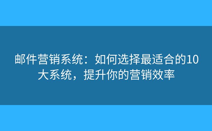 邮件营销系统：如何选择最适合的10大系统，提升你的营销效率