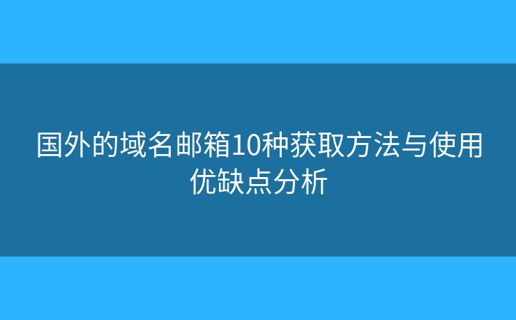 国外的域名邮箱10种获取方法与使用优缺点分析