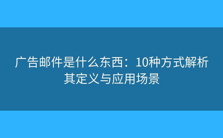 广告邮件是什么东西：10种方式解析其定义与应用场景