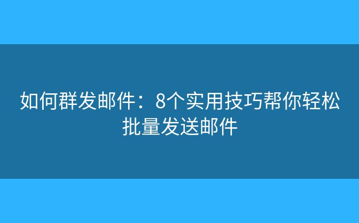 如何群发邮件：8个实用技巧帮你轻松批量发送邮件