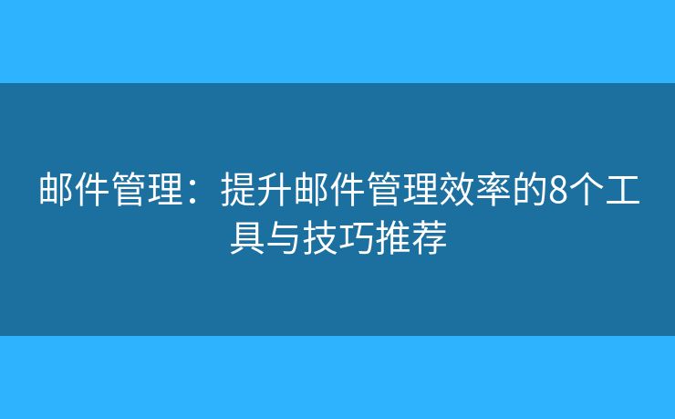 邮件管理：提升邮件管理效率的8个工具与技巧推荐