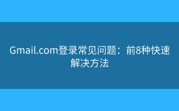 Gmail.com登录常见问题：前8种快速解决方法