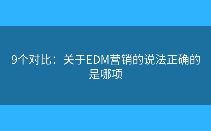 9个对比：关于EDM营销的说法正确的是哪项