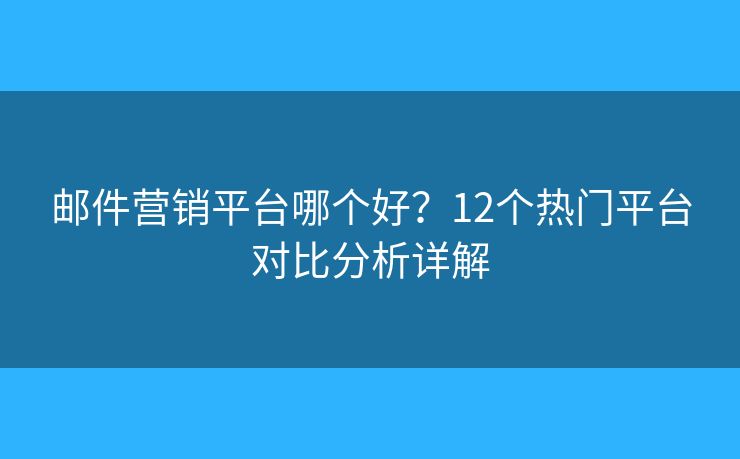 邮件营销平台哪个好?12个热门平台对比分析详解 邮件营销平台哪个好?12个热门平台对比分析详解