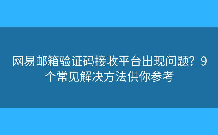 网易邮箱验证码接收平台出现问题？9个常见解决方法供你参考