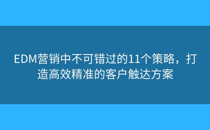 EDM营销中不可错过的11个策略，打造高效精准的客户触达方案