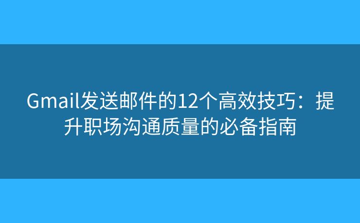 Gmail发送邮件的12个高效技巧：提升职场沟通质量的必备指南