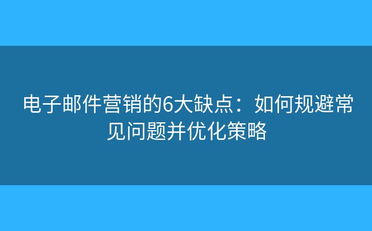 电子邮件营销的6大缺点：如何规避常见问题并优化策略