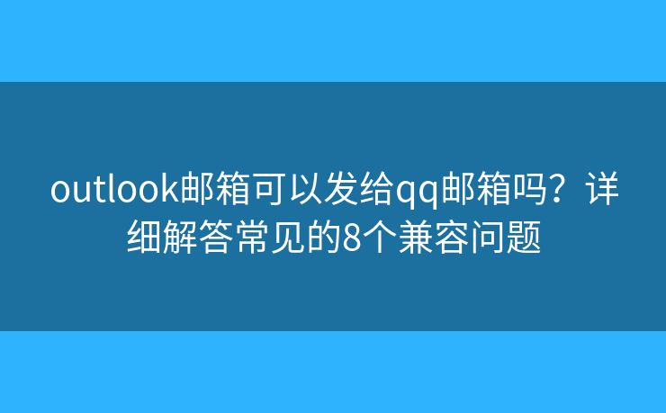 outlook邮箱可以发给qq邮箱吗？详细解答常见的8个兼容问题