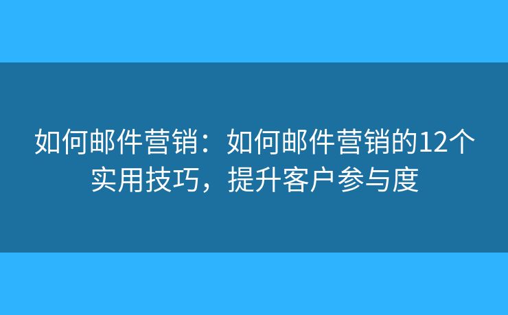 如何邮件营销：如何邮件营销的12个实用技巧，提升客户参与度