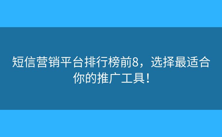 短信营销平台排行榜前8，选择最适合你的推广工具！