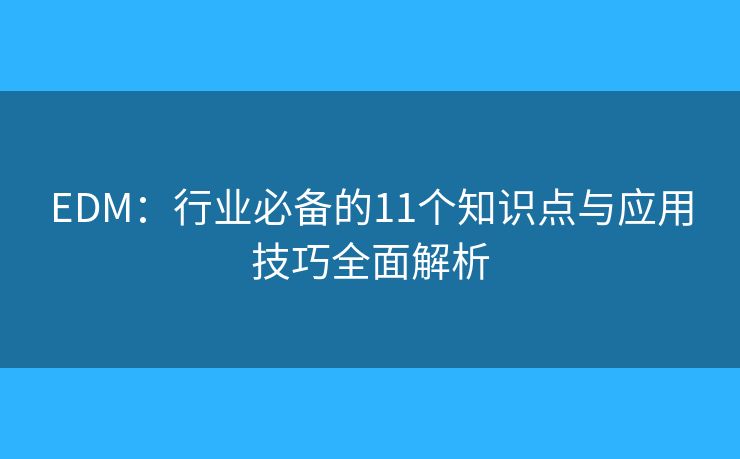 EDM：行业必备的11个知识点与应用技巧全面解析
