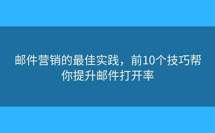 邮件营销的最佳实践，前10个技巧帮你提升邮件打开率