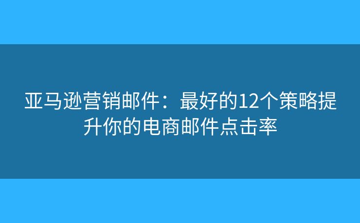 亚马逊营销邮件:最好的12个策略提升你的电商邮件点击率 亚马逊营销邮件:最好的12个策略提升你的电商邮件点击率
