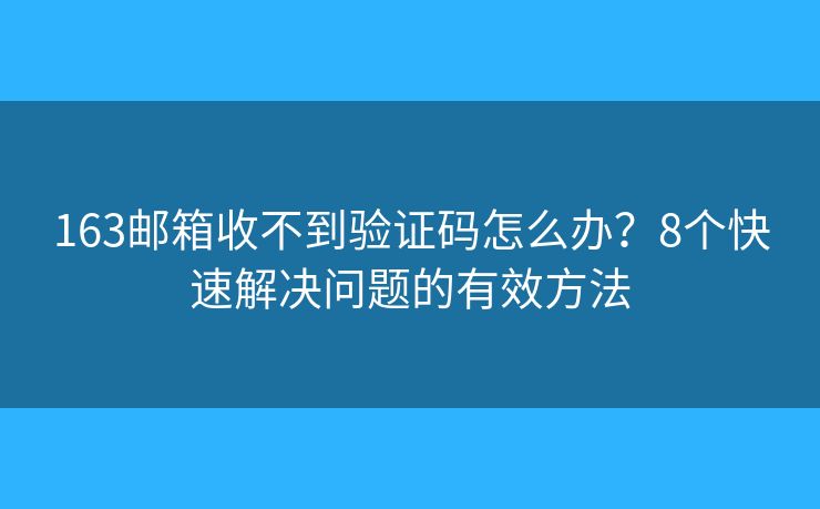 163邮箱收不到验证码怎么办？8个快速解决问题的有效方法